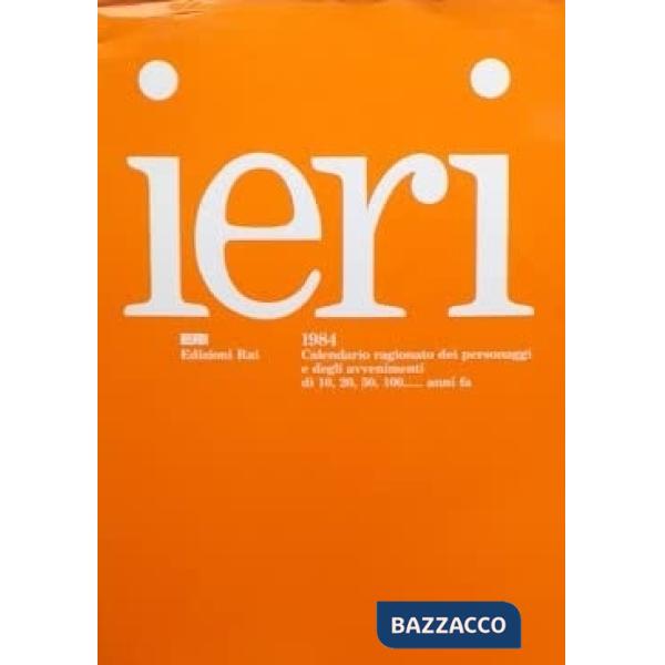 Ieri 1984. Calendario ragionato dei personaggi e degli avvenimenti di 10,20, 50, 100... anni fa