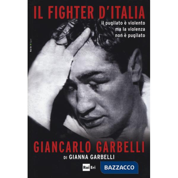 Fighter d'Italia Giancarlo Garbelli. Il pugilato è violento ma la violenza non è il pugilato (Il)