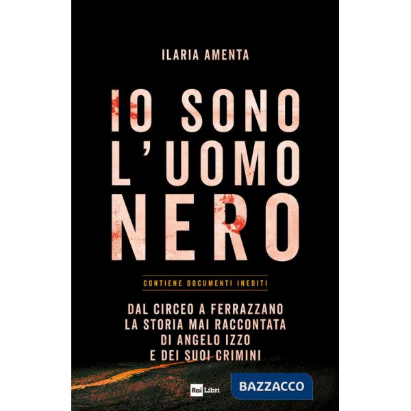 Io sono l'uomo nero. Dal Circeo a Ferrazzano, la storia mai raccontata di Angelo Izzo e dei suoi crimini