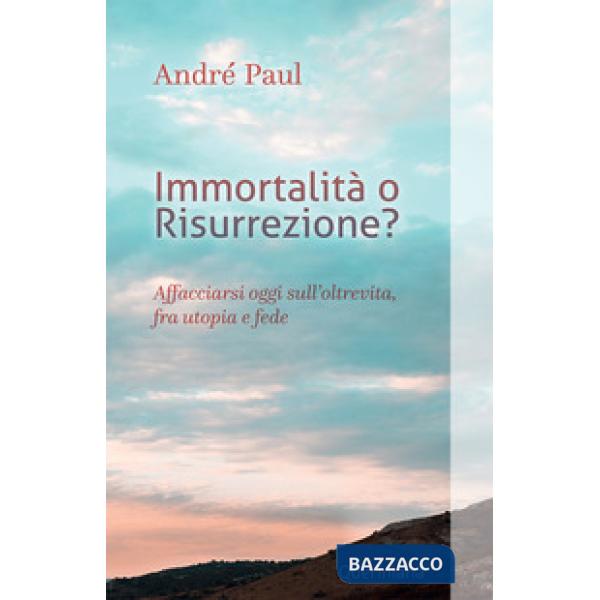 Immortalità o risurrezione? Affacciarsi oggi sull'oltrevita, fra utopia e fede. Nuova ediz.