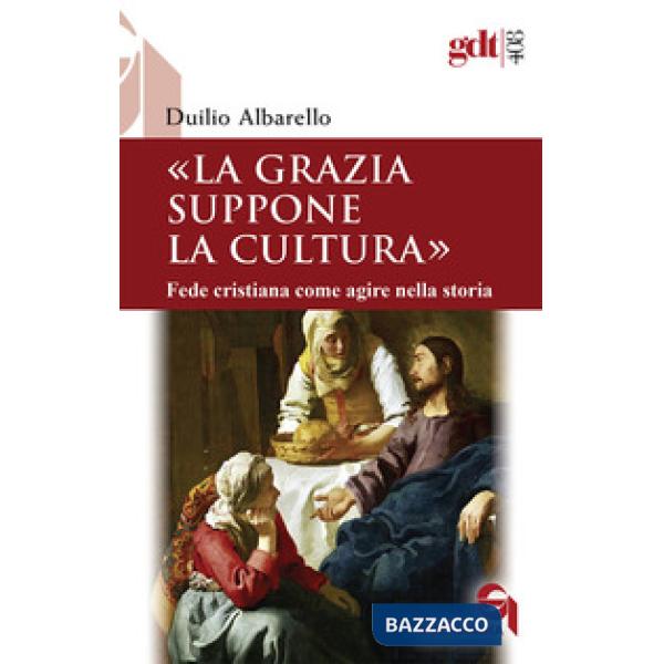 Grazia suppone la cultura. Fede cristiana come agire nella storia (La)