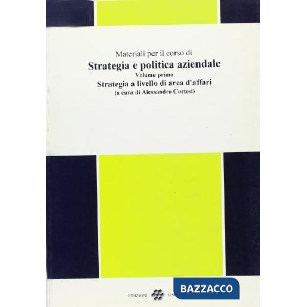 Materiali per il corso di strategia e politica aziendale. Vol. 1: Strategia a livello di area d'Affari