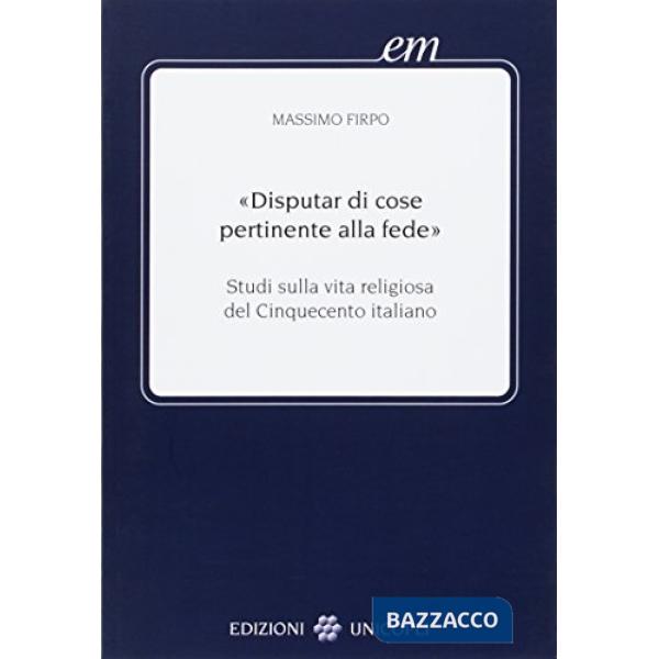 Disputar di cose pertinente alla fede. Studi sulla vita religiosa del Cinquecento italiano