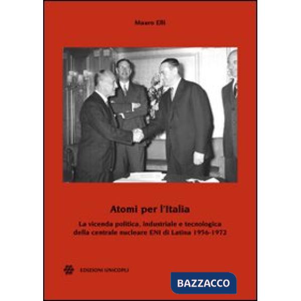 Atomi per l'Italia. La vicenda politica, industriale e tecnologica della centrale nucleare ENI di Latina 1956-1972