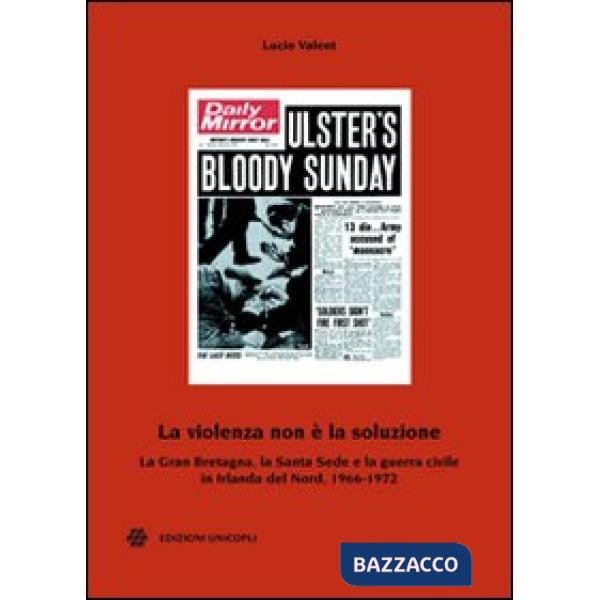 Violenza non è la soluzione. La Gran Bretagna, la Santa Sede e la guerra civile in Irlanda del Nord, 1966-1972 (La)