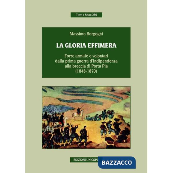 Gloria effimera. Forze armate e volontari dalla prima guerra d'indipendenza alla breccia di Porta Pia (1848-1870) (La)