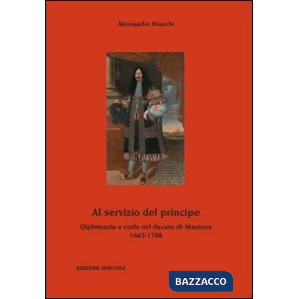 Al servizio del principe. Diplomazia e corte nel ducato di Mantova 1665-1708
