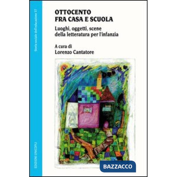 Ottocento fra casa e scuola. Luoghi, oggetti, scene della letteratura per l'infanzia