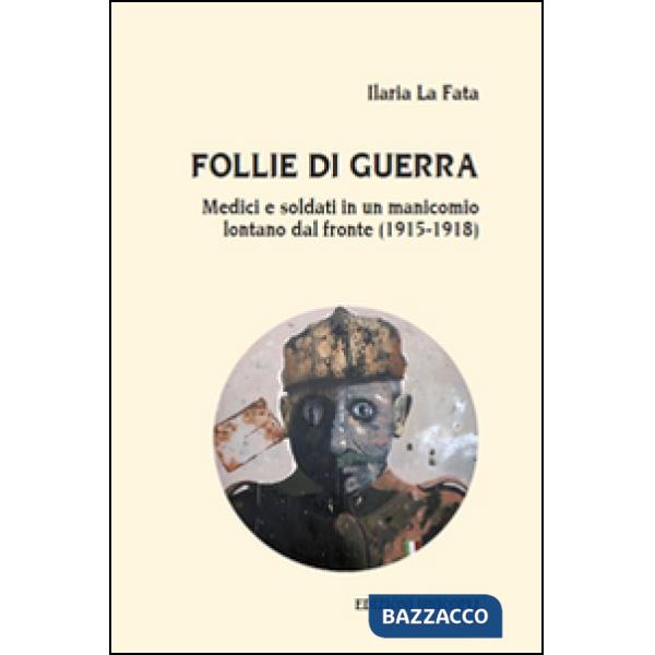 Follie di guerra. Medici e soldati in un manicomio lontano dal fronte (1915-1918)