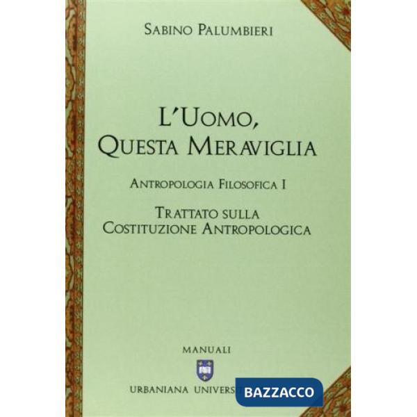 Uomo, questa meraviglia. Antropologia filosofica (L'). Vol. 1: Trattato sulla costituzione antropologica