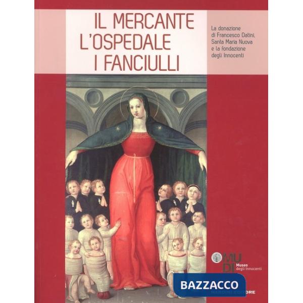 Mercante, l'ospedale, i fanciulli. La donazione di Francesco Datini, Santa Maria Nuova e la Fondazione degli Innocenti. Ediz. il