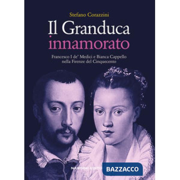 Granduca innamorato. Francesco I de' Medici e Bianca Cappello nella Firenze del Cinquecento (Il)