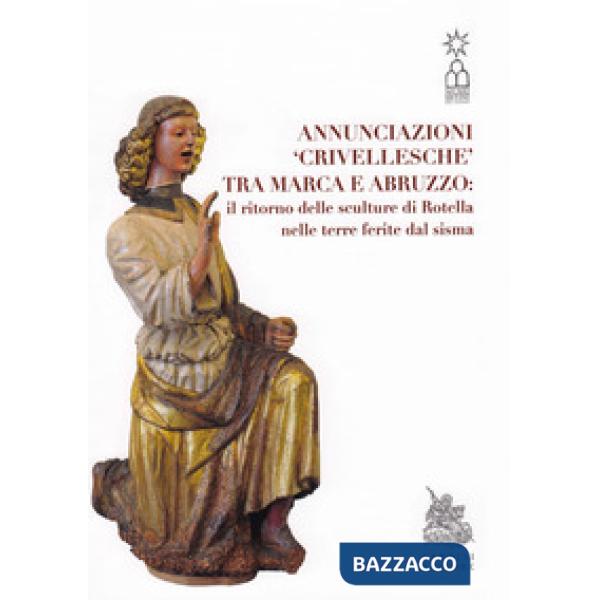 Annunciazioni Crivellesche tra Marca e Abruzzo: il ritorno delle sculture di Rotella nelle terre ferite dal sisma. Catalogo dell