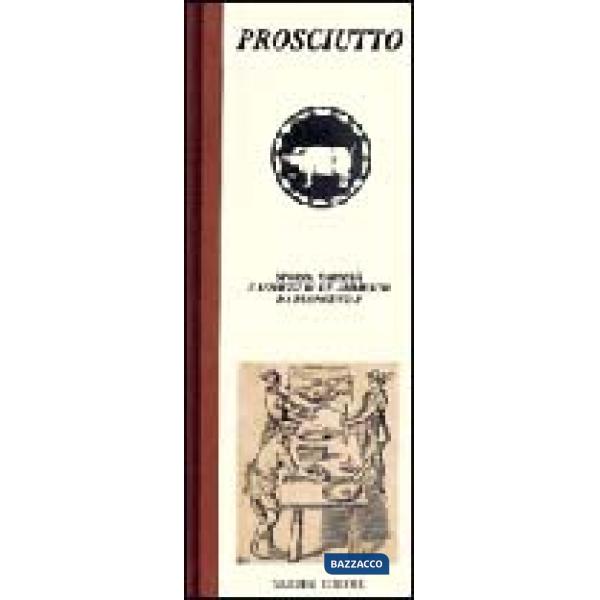 Prosciutto. Storia, varietà e assaggi di un alimento da buongustai