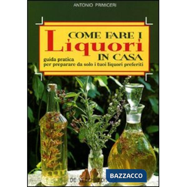 Come fare i liquori in casa. Guida pratica per preparare da solo i tuoi liquori preferiti