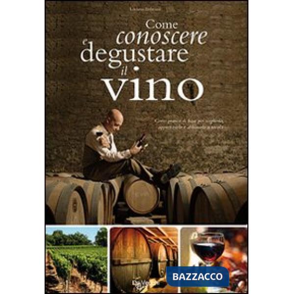 Come conoscere e degustare il vino. Corso pratico di base per sceglierlo, apprez