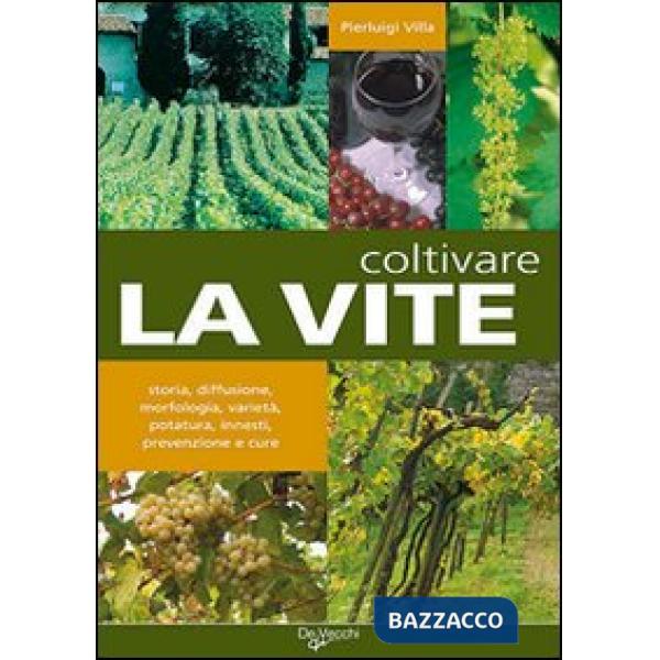 Coltivare la vite. Storia, diffusione, morfologia, varietà, potatura, innesti, prevenzione e cure