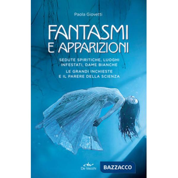 Fantasmi e apparizioni. Sedute spiritiche, luoghi infestati, dame bianche. Le grandi inchieste e il parere della scienza