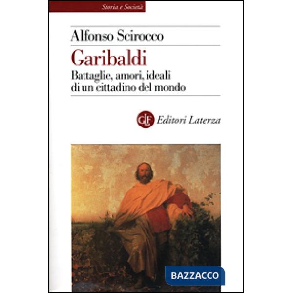 Garibaldi. Battaglie, amori, ideali di un cittadino del mondo