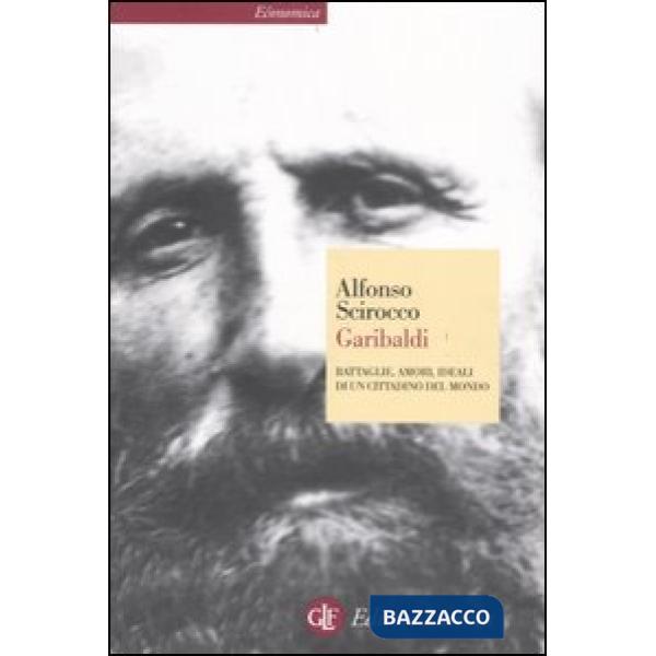 Garibaldi. Battaglie, amori, ideali di un cittadino del mondo