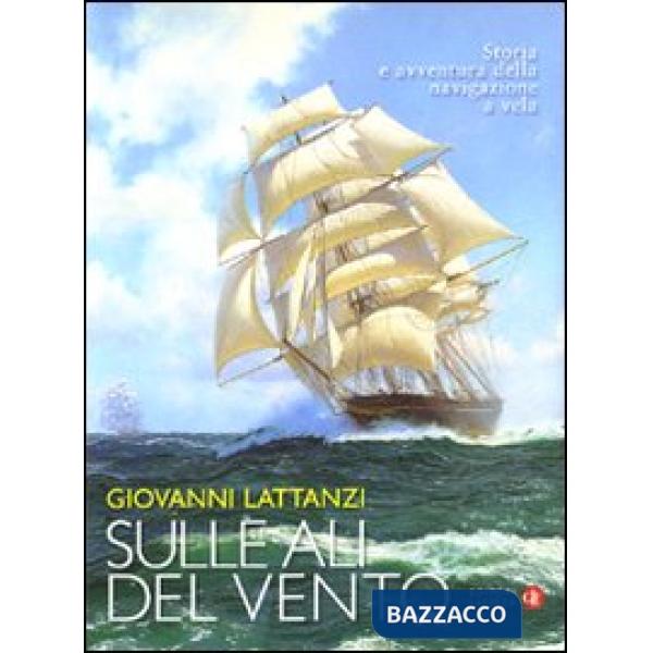 Sulle ali del vento. Storia e avventura della navigazione a vela. Ediz. illustra