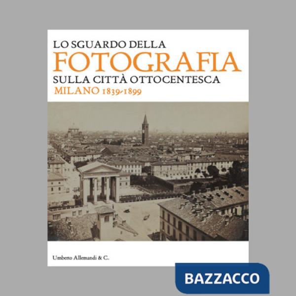Sguardo della fotografia sulla città ottocentesca. Milano 1839-1899. Ediz. illustrata (Lo)