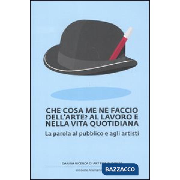 Che cosa me ne faccio dell'arte? Al lavoro e nella vita quotidiana. La parola al