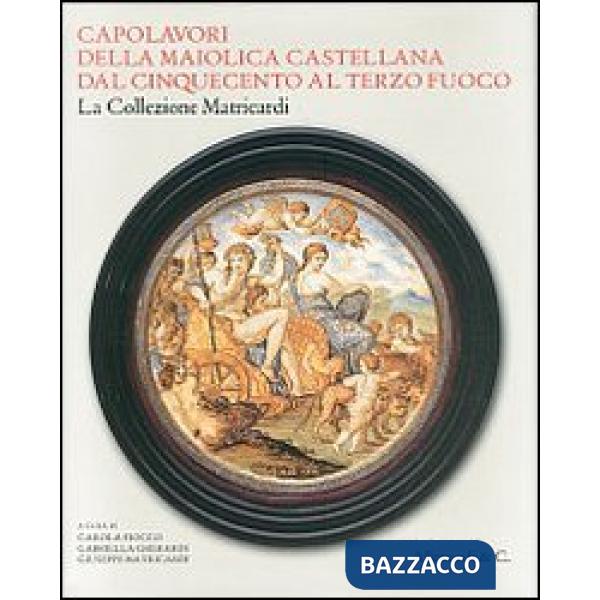 Capolavori della maiolica castellana dal '500 al terzo fuoco. La collezione Matricardi. Catalogo della mostra (Teramo, 2 aprile-
