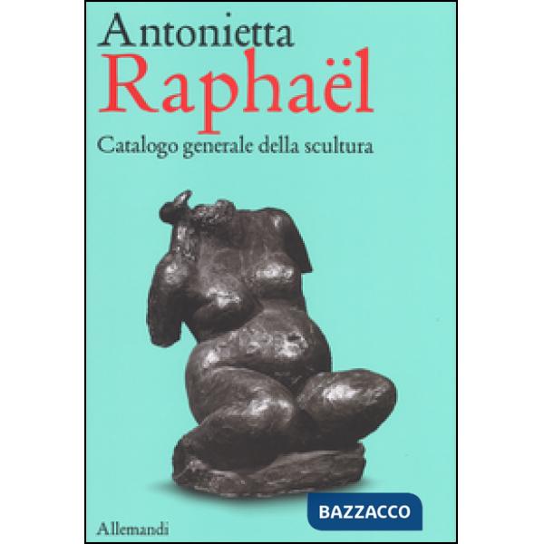 Antonietta Raphaël. Catalogo generale della scultura. Ediz. a colori