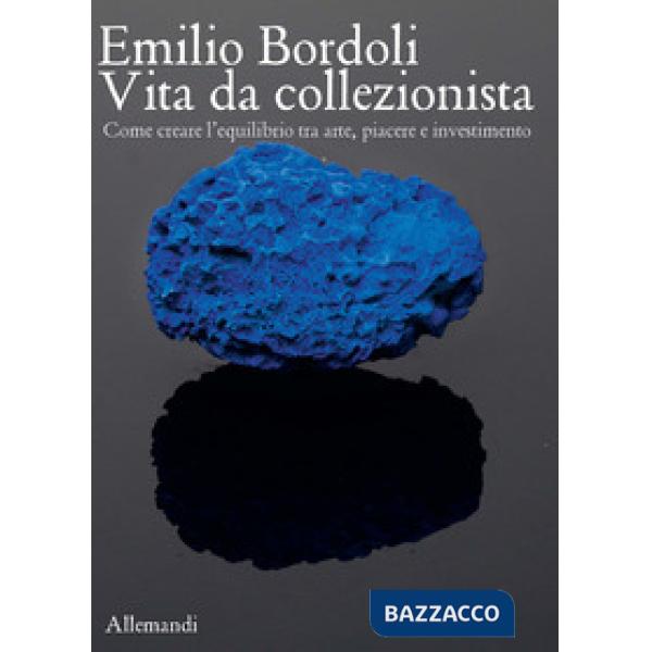 Emilio Bordoli. Vita da collezionista. Come creare l'equilibrio tra arte, piacere e investimenti