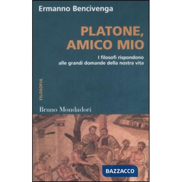 Platone, amico mio. I filosofi rispondono alle grandi domande della nostra vita