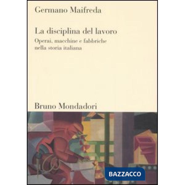Disciplina del lavoro. Operai, macchine e fabbriche nella storia italiana (La)