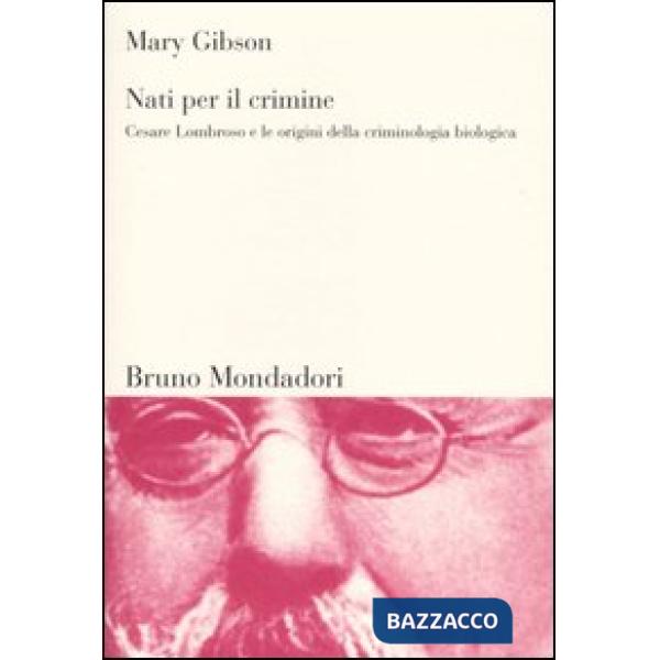 Nati per il crimine. Cesare Lombroso e le origini della criminologia biologica