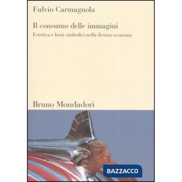 Consumo delle immagini. Estetica e beni simbolici nella fiction economy (Il)