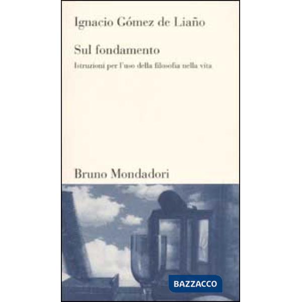 Sul fondamento. Istruzioni per l'uso della filosofia nella vita