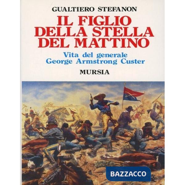Figlio della stella del mattino. Vita del generale George Armstrong Custer (Il)