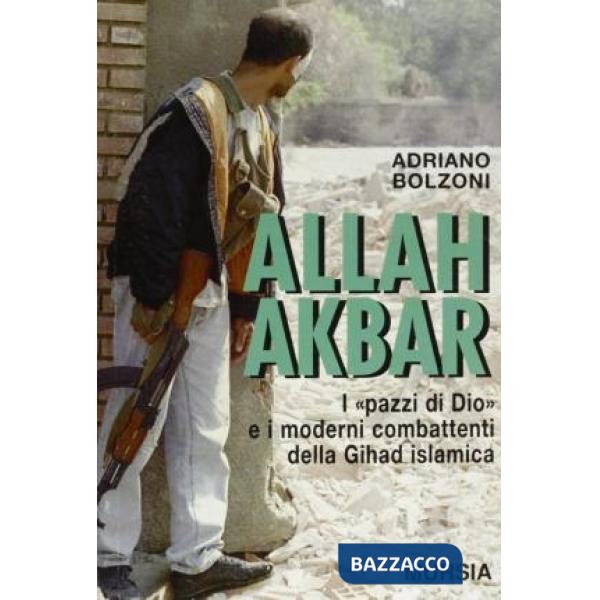 Allah Akbar. I «Pazzi di Dio» e i moderni combattenti della gihad islamica