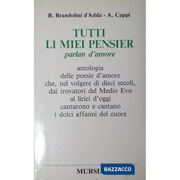 Tutti li miei pensier parlan d'amore. Antologia delle poesie d'amore che, nel volgere di dieci secoli, dai trovatori del Medioev