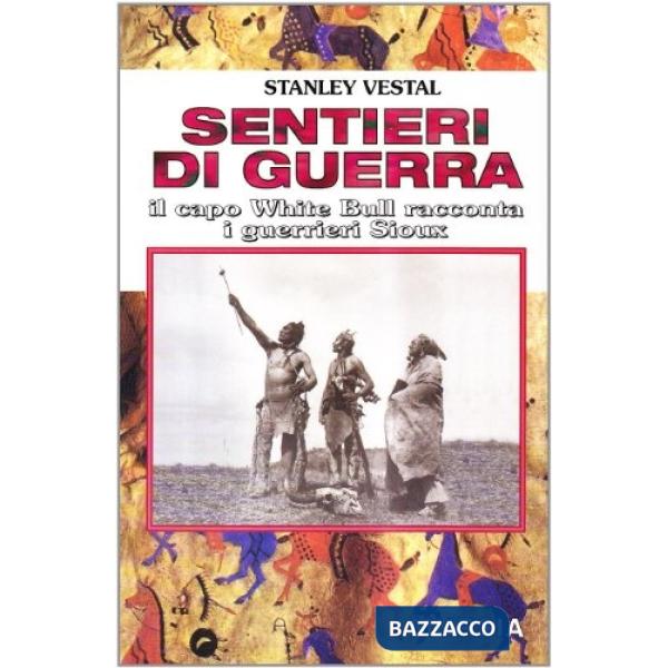 Sentieri di guerra. Il capo White Bull racconta i guerrieri Sioux
