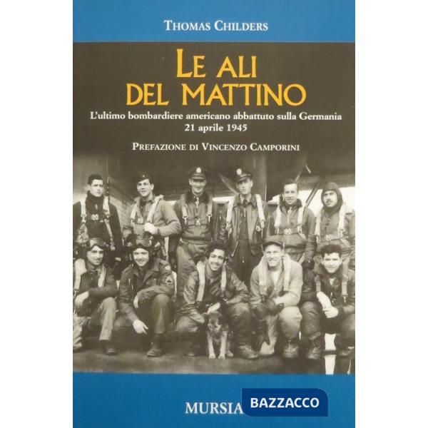 Ali del mattino. L'ultimo bombardiere americano abbattuto sulla Germania 21 aprile 1945 (Le)
