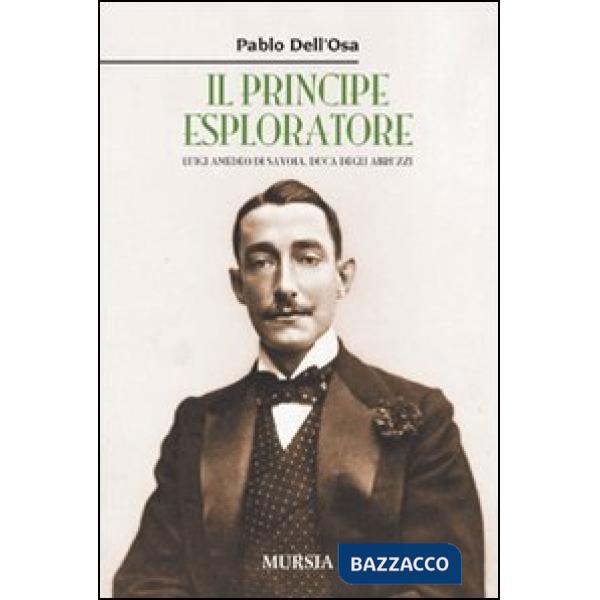 Principe esploratore. Luigi Amedeo di Savoia, duca degli Abruzzi (Il)