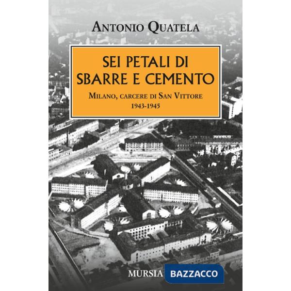 Sei petali di sbarre e cemento. Milano, carcere di San Vittore. 1943-1945