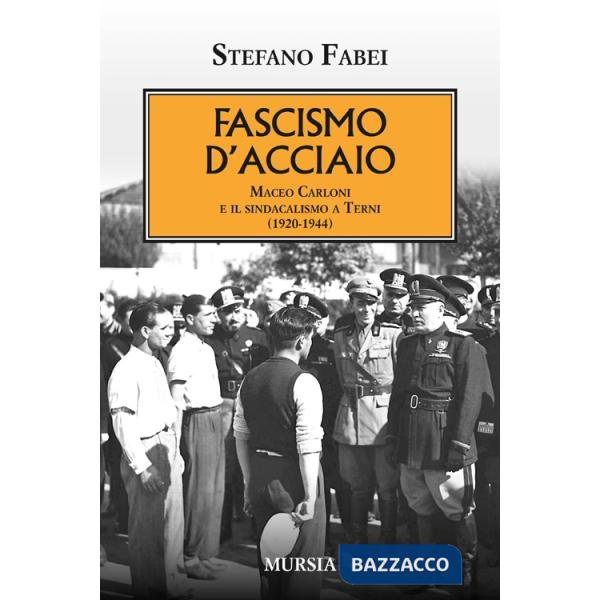 Fascismo d'acciaio. Maceo Carloni e il sindalismo a Terni (1920-1944)