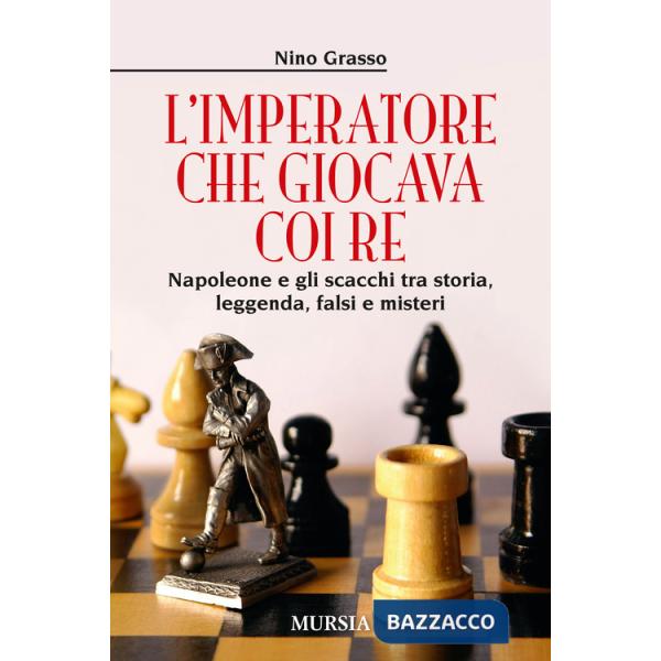 Imperatore che giocava con i re. Napoleone e gli scacchi tra storia, leggenda, falsi e misteri (L')