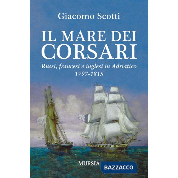 Mare dei corsari. Russi, francesi e inglesi in Adriatico 1797-1815 (Il)