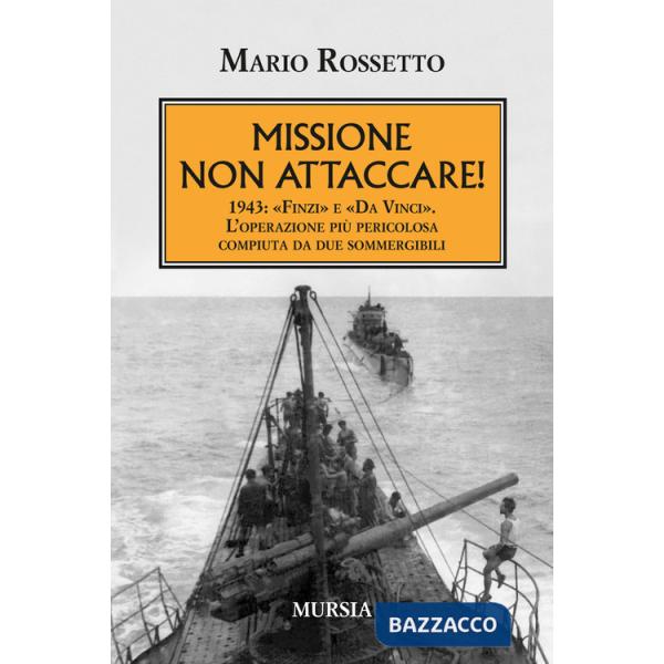 Missione non attaccare! 1943: «Finzi» e «Da Vinci». L'operazione più pericolosa compiuta da due sommergibili