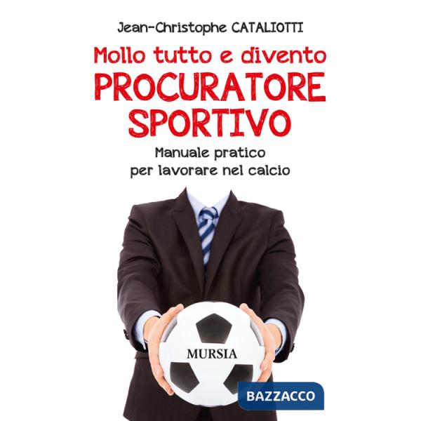 Mollo tutto e divento procuratore sportivo. Manuale pratico per lavorare nel calcio
