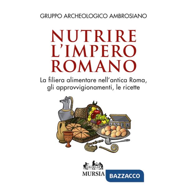 Nutrire l'impero romano. La filiera alimentare nell'antica Roma, gli approvvigionamenti, le ricette