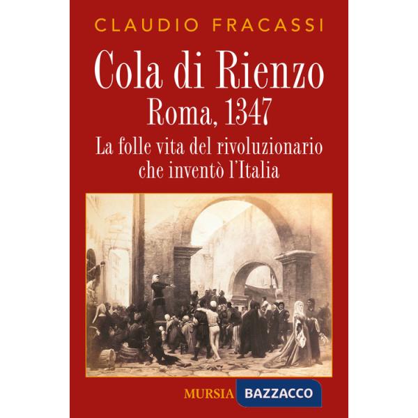 Cola di Rienzo. Roma, 1347. La folle vita del rivoluzionario che inventò l'Italia