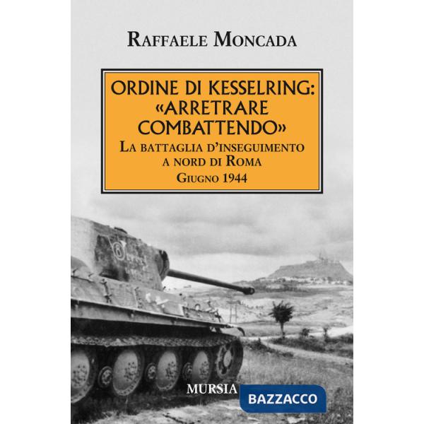 Ordine di Kesslring: «Arretrare combattendo». La battaglia d'inseguimento a Nord di Roma. Giugno 1944